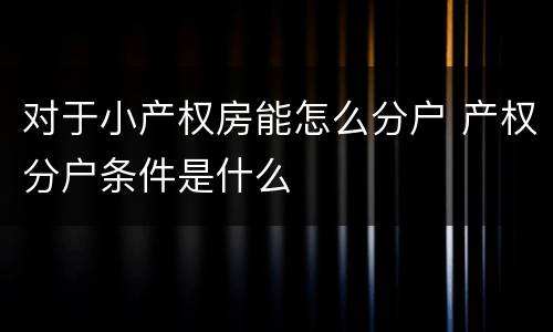 对于小产权房能怎么分户 产权分户条件是什么