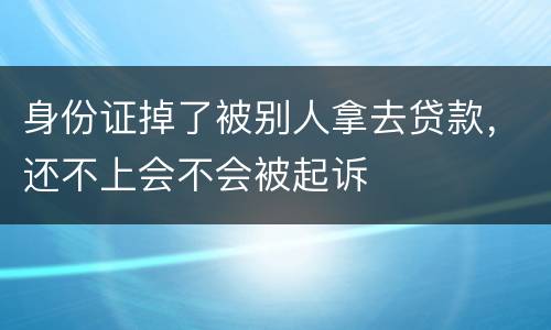 身份证掉了被别人拿去贷款，还不上会不会被起诉