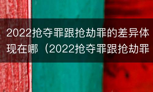 2022抢夺罪跟抢劫罪的差异体现在哪（2022抢夺罪跟抢劫罪的差异体现在哪方面）
