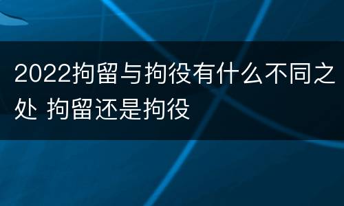 2022拘留与拘役有什么不同之处 拘留还是拘役