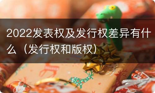 2022发表权及发行权差异有什么（发行权和版权）