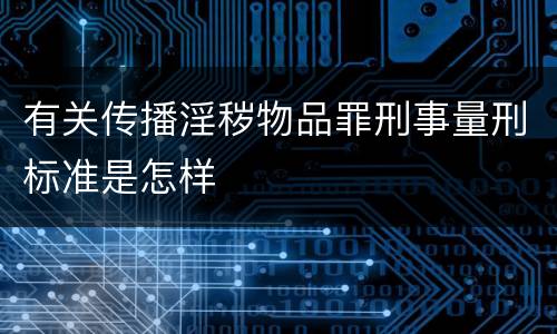 有关传播淫秽物品罪刑事量刑标准是怎样