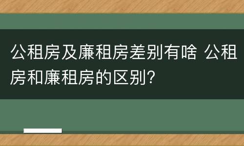 公租房及廉租房差别有啥 公租房和廉租房的区别?