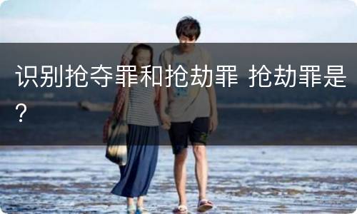 识别抢夺罪和抢劫罪 抢劫罪是?