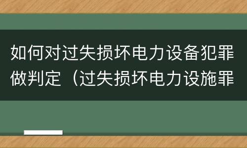 如何对过失损坏电力设备犯罪做判定（过失损坏电力设施罪立案标准）