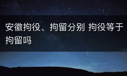 安徽拘役、拘留分别 拘役等于拘留吗