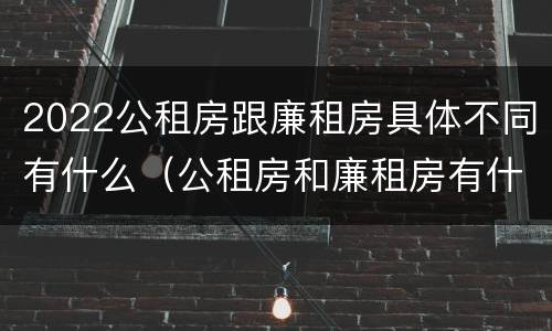 2022公租房跟廉租房具体不同有什么（公租房和廉租房有什么区别?用户可以住一辈子吗?）