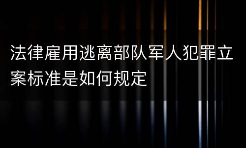 法律雇用逃离部队军人犯罪立案标准是如何规定