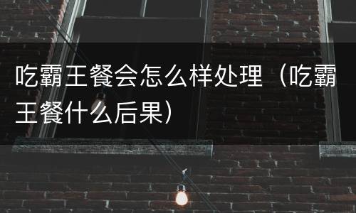 吃霸王餐会怎么样处理（吃霸王餐什么后果）