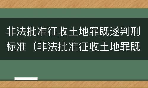 非法批准征收土地罪既遂判刑标准（非法批准征收土地罪既遂判刑标准是什么）