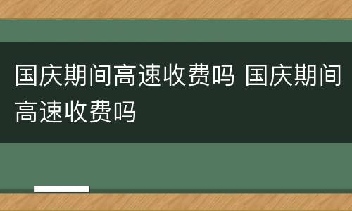 国庆期间高速收费吗 国庆期间高速收费吗