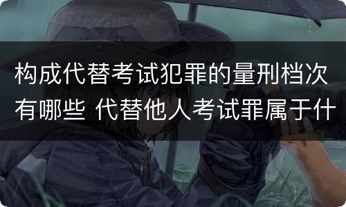 构成代替考试犯罪的量刑档次有哪些 代替他人考试罪属于什么类犯罪