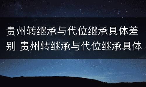 贵州转继承与代位继承具体差别 贵州转继承与代位继承具体差别是什么