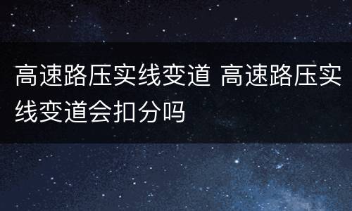 高速路压实线变道 高速路压实线变道会扣分吗