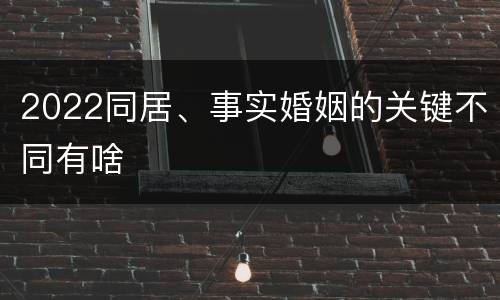 2022同居、事实婚姻的关键不同有啥
