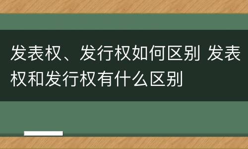 发表权、发行权如何区别 发表权和发行权有什么区别