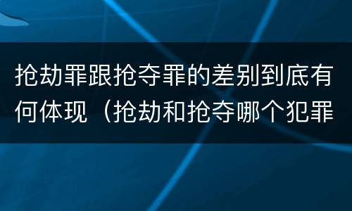 抢劫罪跟抢夺罪的差别到底有何体现（抢劫和抢夺哪个犯罪性质严重）