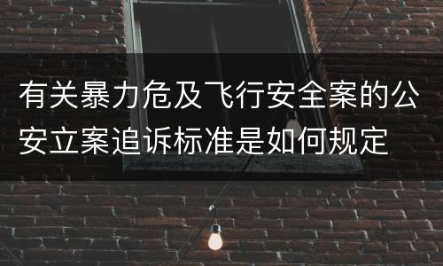 有关暴力危及飞行安全案的公安立案追诉标准是如何规定