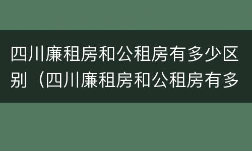 四川廉租房和公租房有多少区别（四川廉租房和公租房有多少区别在哪里）