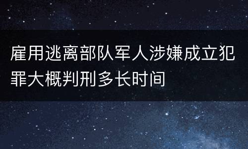 雇用逃离部队军人涉嫌成立犯罪大概判刑多长时间