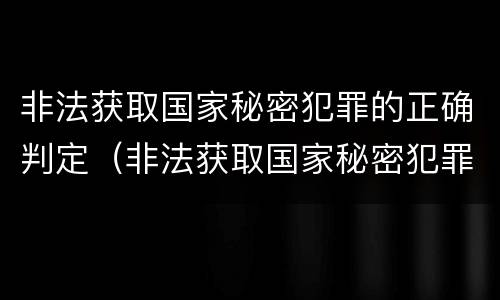 非法获取国家秘密犯罪的正确判定（非法获取国家秘密犯罪的正确判定标准）