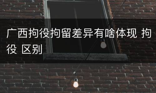 广西拘役拘留差异有啥体现 拘役 区别