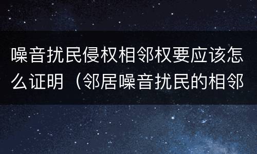 噪音扰民侵权相邻权要应该怎么证明（邻居噪音扰民的相邻权纠纷）