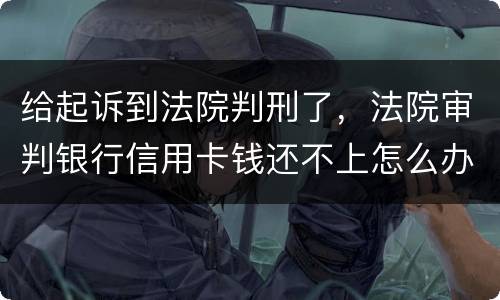 给起诉到法院判刑了，法院审判银行信用卡钱还不上怎么办