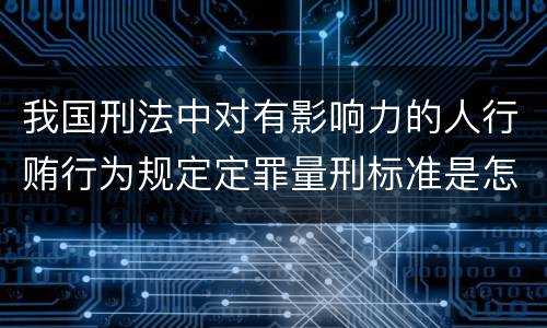 我国刑法中对有影响力的人行贿行为规定定罪量刑标准是怎样