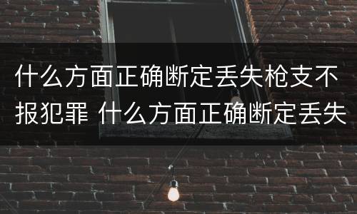 什么方面正确断定丢失枪支不报犯罪 什么方面正确断定丢失枪支不报犯罪罪名
