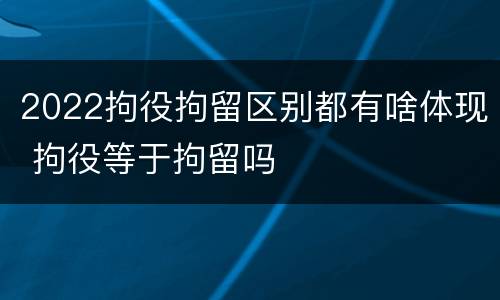 2022拘役拘留区别都有啥体现 拘役等于拘留吗