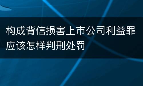 构成背信损害上市公司利益罪应该怎样判刑处罚