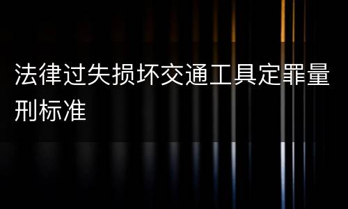 法律过失损坏交通工具定罪量刑标准