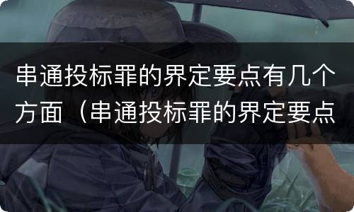 串通投标罪的界定要点有几个方面（串通投标罪的界定要点有几个方面的问题）