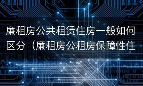 廉租房公共租赁住房一般如何区分（廉租房公租房保障性住房的区别）