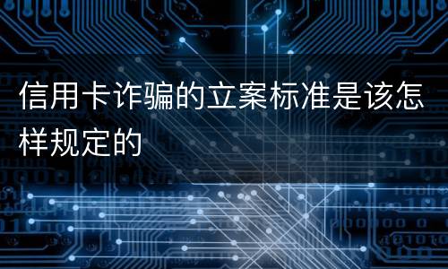 信用卡诈骗的立案标准是该怎样规定的