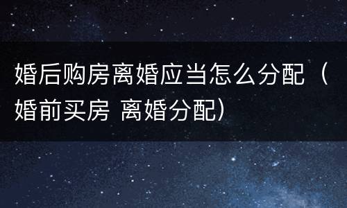 婚后购房离婚应当怎么分配（婚前买房 离婚分配）