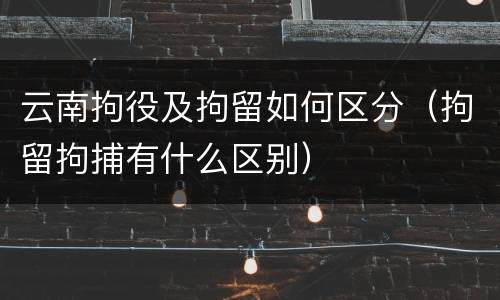 云南拘役及拘留如何区分（拘留拘捕有什么区别）