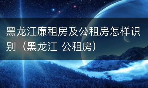 黑龙江廉租房及公租房怎样识别（黑龙江 公租房）
