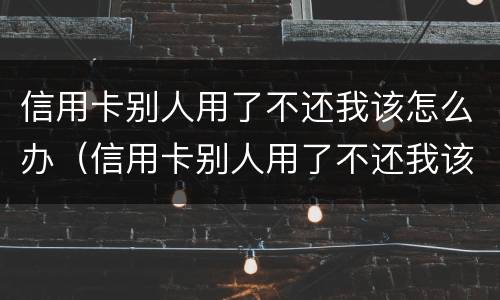 信用卡别人用了不还我该怎么办（信用卡别人用了不还我该怎么办理）