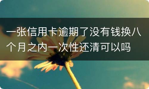 一张信用卡逾期了没有钱换八个月之内一次性还清可以吗