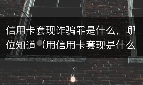 信用卡套现诈骗罪是什么，哪位知道（用信用卡套现是什么意思）