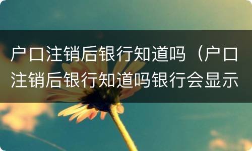 户口注销后银行知道吗（户口注销后银行知道吗银行会显示）