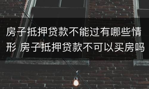 房子抵押贷款不能过有哪些情形 房子抵押贷款不可以买房吗