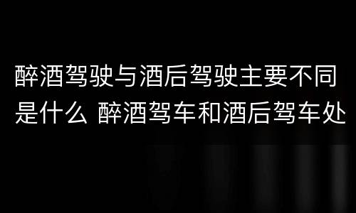 醉酒驾驶与酒后驾驶主要不同是什么 醉酒驾车和酒后驾车处罚