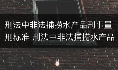 刑法中非法捕捞水产品刑事量刑标准 刑法中非法捕捞水产品刑事量刑标准是多少