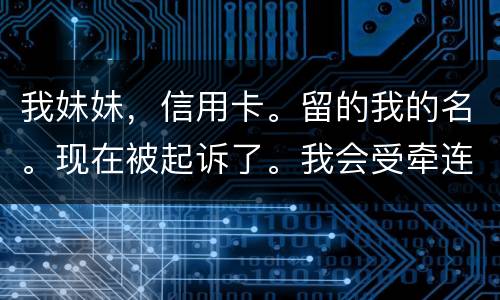 我妹妹，信用卡。留的我的名。现在被起诉了。我会受牵连