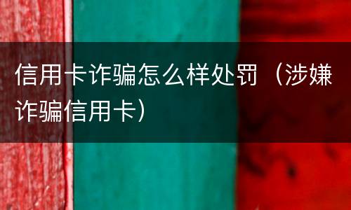 信用卡诈骗怎么样处罚（涉嫌诈骗信用卡）