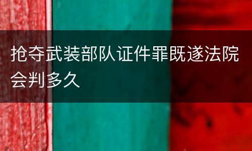 抢夺武装部队证件罪既遂法院会判多久