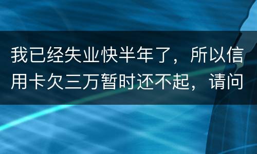 我已经失业快半年了，所以信用卡欠三万暂时还不起，请问信用卡还不上怎么办